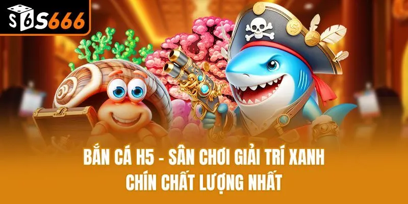 Bắn Cá H5 - Sân Chơi Giải Trí Xanh Chín Chất Lượng Nhất