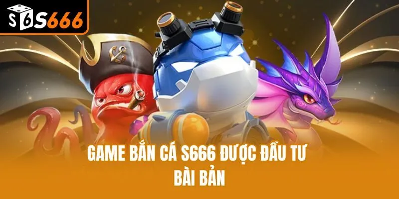 Game bắn cá S666 được đầu tư bài bản